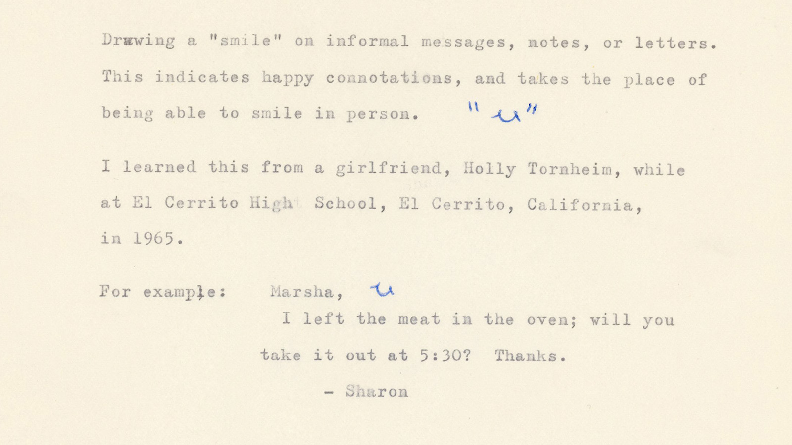 Genre Card that reads: Drawing a 'smile' on informal messages, notes, or letters. This indicates happy connotations, and takes the place of being able to smile in person. I learned this from a girlfriend, Holly Tornheim, while at El Cerrito High School, El Cerrito, California, in 1965. For example: Marsha, ) I left the meat in the oven; will you take it out at 5:30? Thanks --Sharon